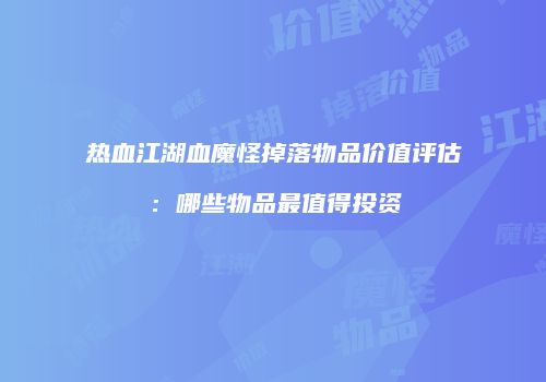 热血江湖血魔怪掉落物品价值评估：哪些物品最值得投资