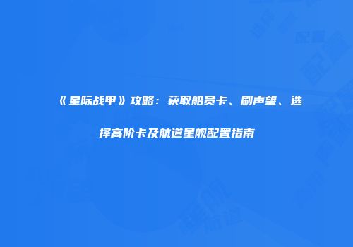 《星际战甲》攻略：获取船员卡、刷声望、选择高阶卡及航道星舰配置指南