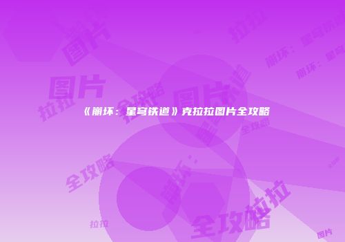 《崩坏：星穹铁道》克拉拉图片全攻略