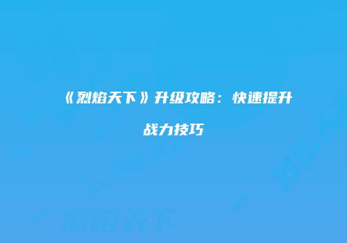《烈焰天下》升级攻略：快速提升战力技巧