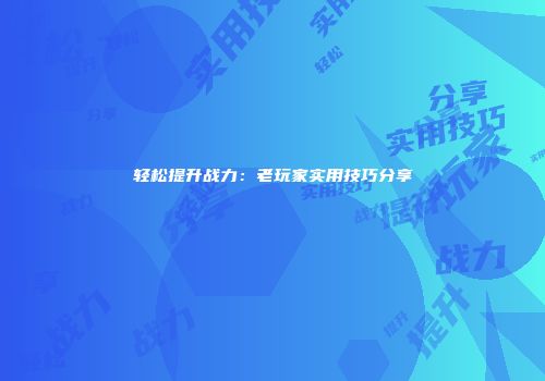 轻松提升战力：老玩家实用技巧分享