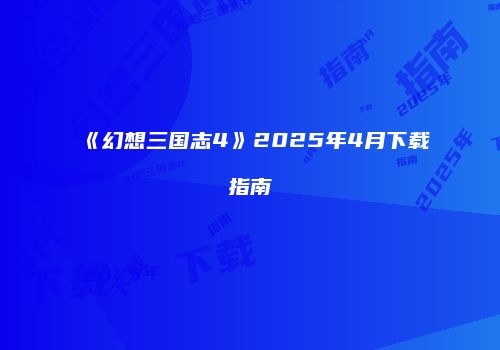 《幻想三国志4》2025年4月下载指南