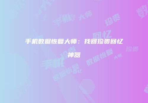 手机数据恢复大师：找回珍贵回忆神器