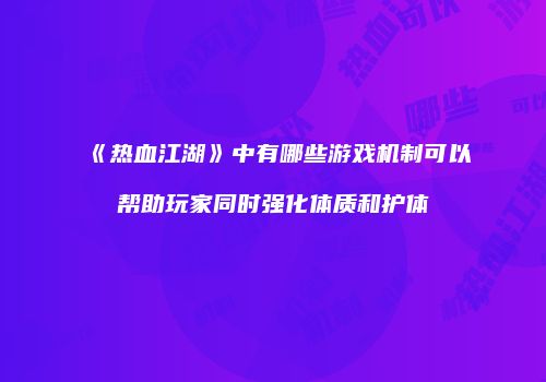 《热血江湖》中有哪些游戏机制可以帮助玩家同时强化体质和护体