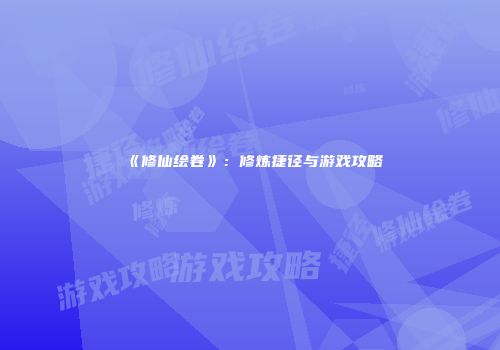 《修仙绘卷》：修炼捷径与游戏攻略
