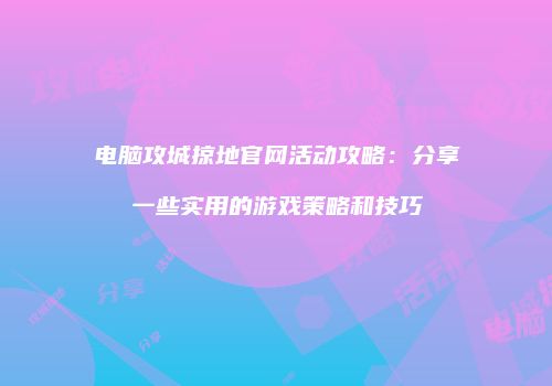 电脑攻城掠地官网活动攻略：分享一些实用的游戏策略和技巧
