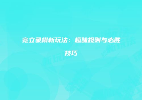宽立象棋新玩法：趣味规则与必胜技巧