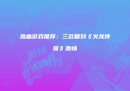 热血游戏推荐：三款复刻《火龙传奇》激情
