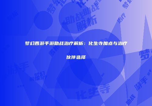 梦幻西游手游助战治疗解析：化生寺加点与治疗伙伴选择