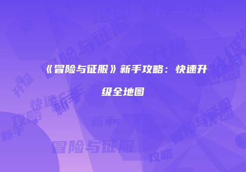 《冒险与征服》新手攻略：快速升级全地图