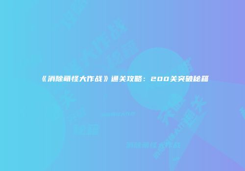 《消除萌怪大作战》通关攻略：200关突破秘籍