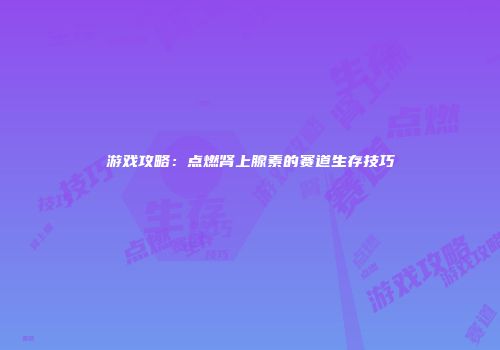 游戏攻略：点燃肾上腺素的赛道生存技巧