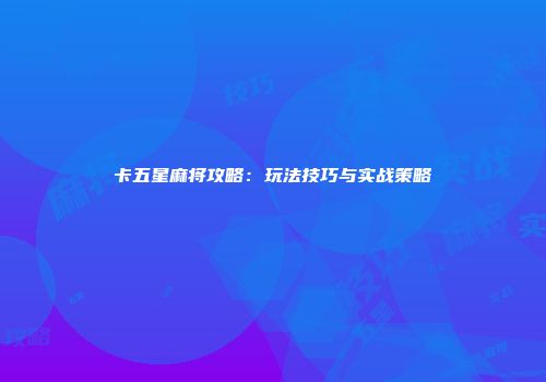 卡五星麻将攻略：玩法技巧与实战策略