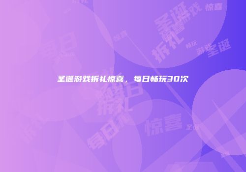 圣诞游戏拆礼惊喜，每日畅玩30次
