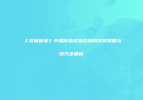 《攻城掠地》中如何选择最合适的武将策略与技巧全解析