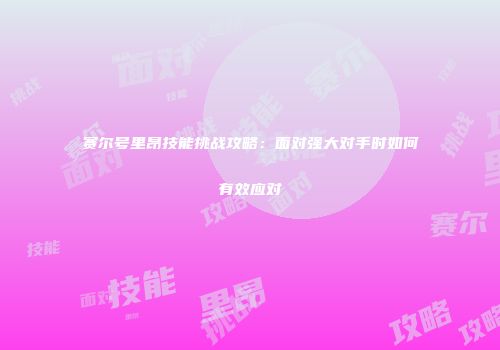 赛尔号里昂技能挑战攻略：面对强大对手时如何有效应对
