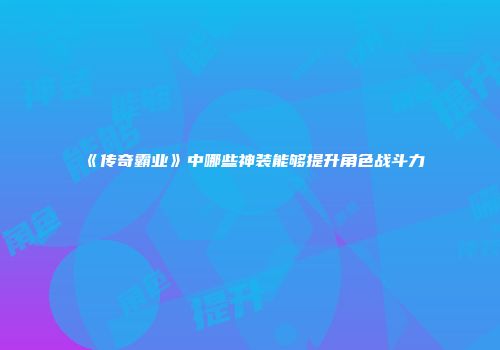 《传奇霸业》中哪些神装能够提升角色战斗力
