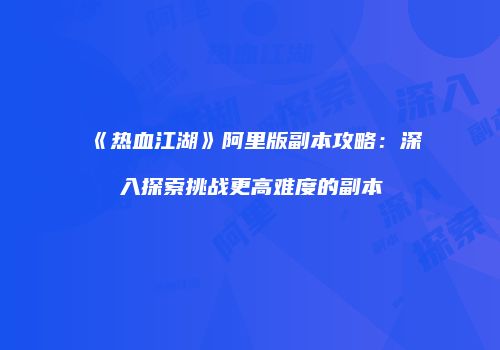 《热血江湖》阿里版副本攻略：深入探索挑战更高难度的副本