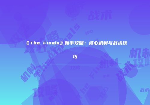 《The Finals》新手攻略：核心机制与战术技巧