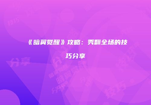 《暗翼觉醒》攻略：秀翻全场的技巧分享