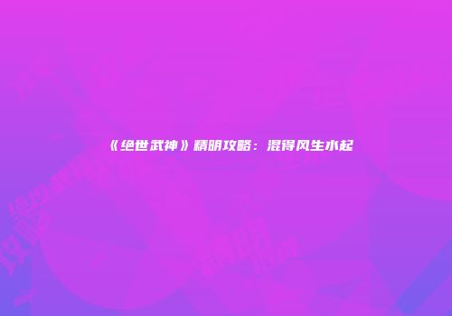 《绝世武神》精明攻略：混得风生水起
