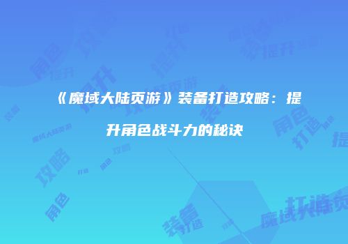 《魔域大陆页游》装备打造攻略：提升角色战斗力的秘诀