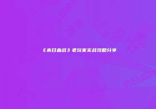 《末日血战》老玩家实战攻略分享
