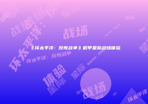 《环太平洋：反叛战争》机甲星际战场体验