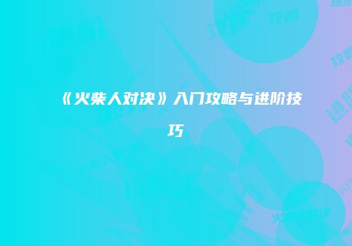 《火柴人对决》入门攻略与进阶技巧