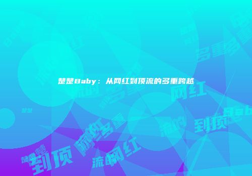 楚楚Baby：从网红到顶流的多重跨越
