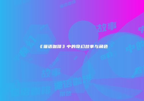 《猫语咖啡》中的奇幻故事与角色