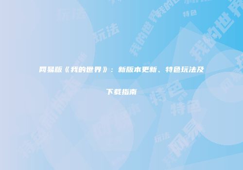 网易版《我的世界》：新版本更新、特色玩法及下载指南