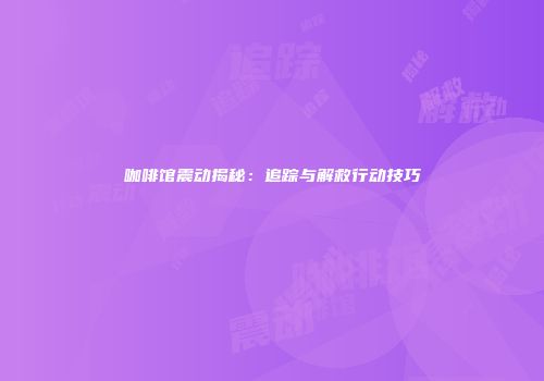 咖啡馆震动揭秘：追踪与解救行动技巧