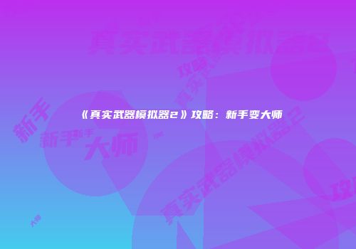 《真实武器模拟器2》攻略：新手变大师