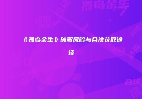 《孤岛余生》破解风险与合法获取途径
