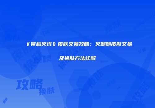 《穿越火线》皮肤交易攻略：火麒麟皮肤交易及换肤方法详解