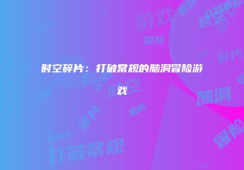 时空碎片：打破常规的脑洞冒险游戏