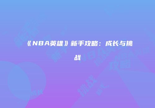 《NBA英雄》新手攻略：成长与挑战